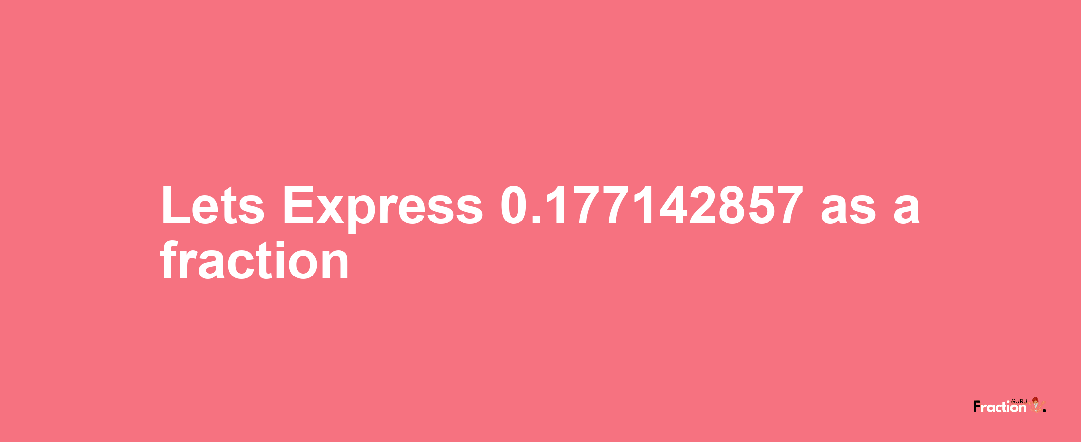 Lets Express 0.177142857 as afraction